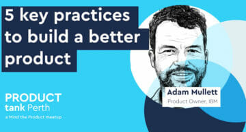 5 key practices to build a better product, Adam Mullett, ProductTank Perth